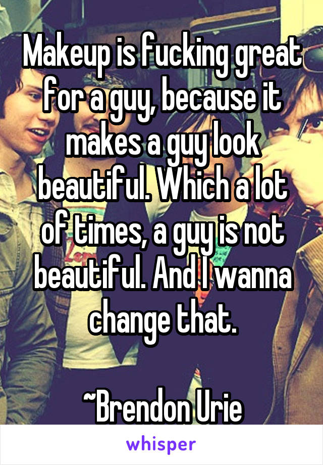 Makeup is fucking great for a guy, because it makes a guy look beautiful. Which a lot of times, a guy is not beautiful. And I wanna change that.

~Brendon Urie