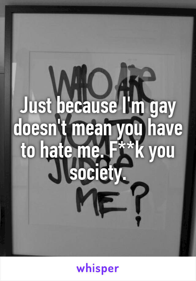 Just because I'm gay doesn't mean you have to hate me. F**k you society.