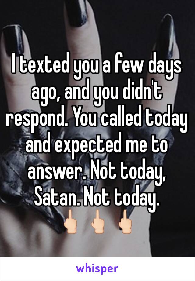 I texted you a few days ago, and you didn't respond. You called today and expected me to answer. Not today, Satan. Not today. 
🖕🏻🖕🏻🖕🏻