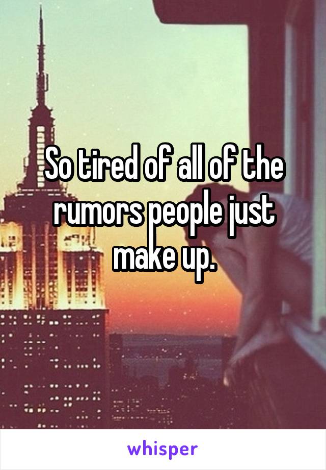 So tired of all of the rumors people just make up.
