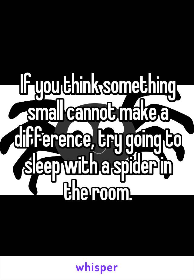 If you think something small cannot make a difference, try going to sleep with a spider in the room.