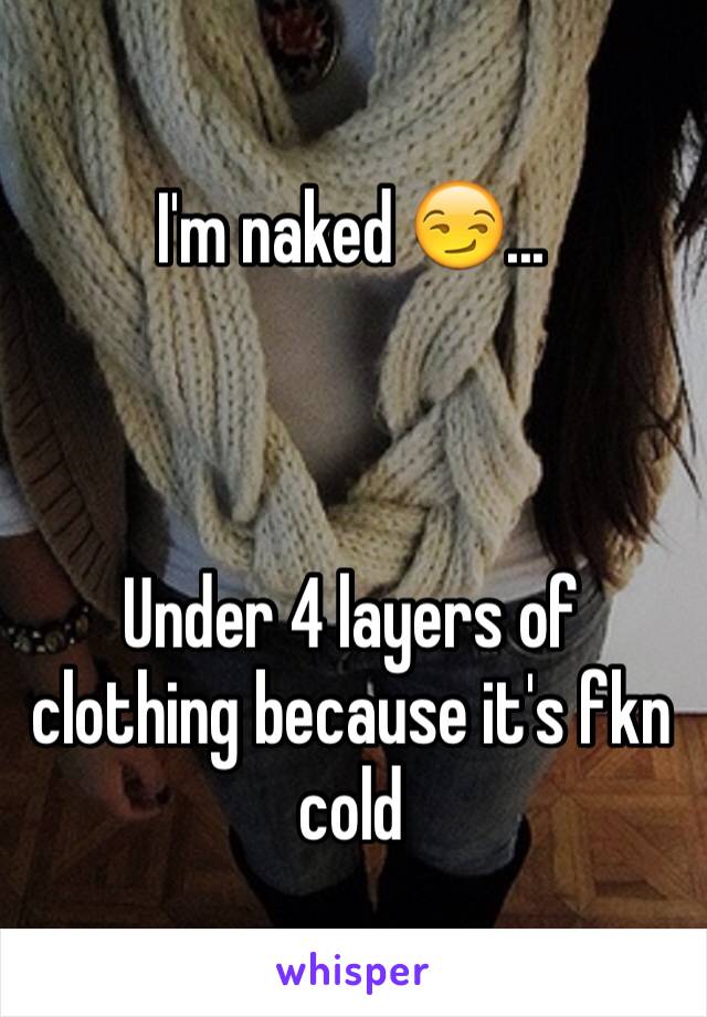 I'm naked 😏...



Under 4 layers of clothing because it's fkn cold 