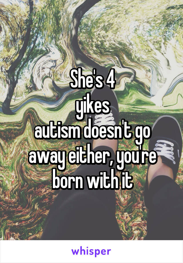 She's 4
yikes
autism doesn't go away either, you're born with it