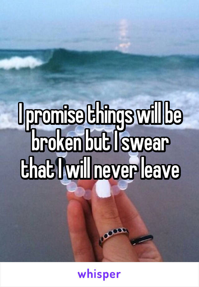 I promise things will be broken but I swear that I will never leave