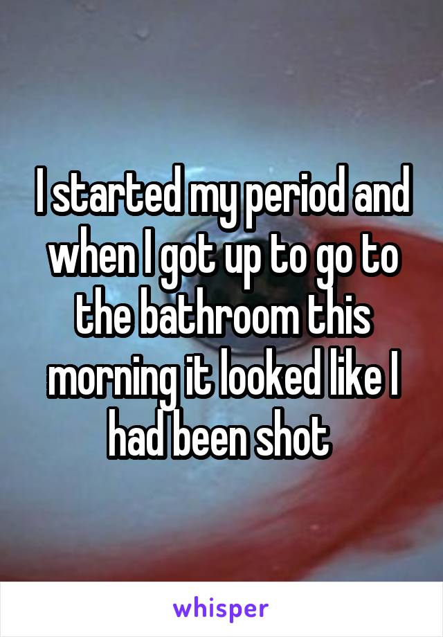 I started my period and when I got up to go to the bathroom this morning it looked like I had been shot 