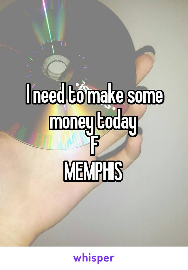 I need to make some money today 
F
MEMPHIS 