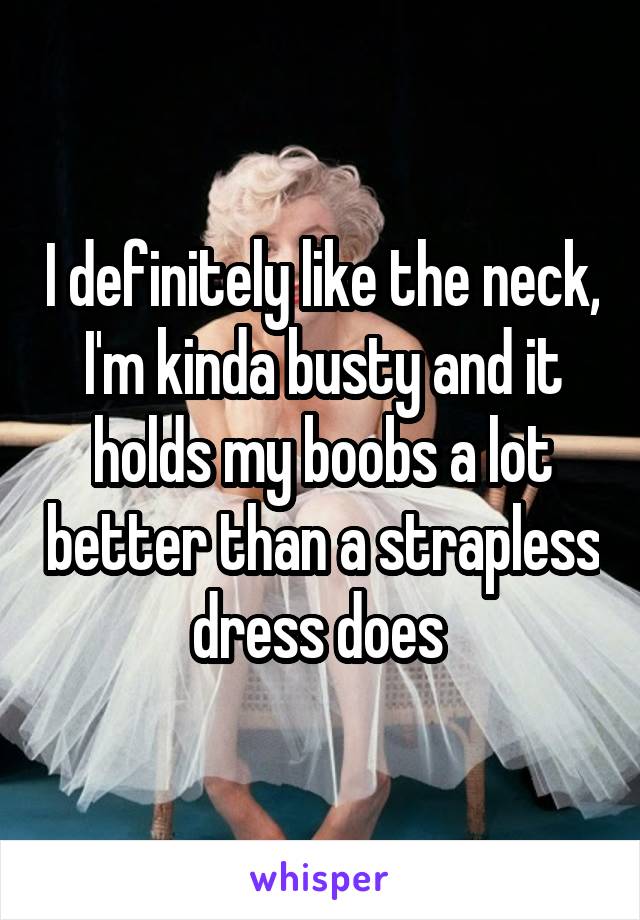 I definitely like the neck, I'm kinda busty and it holds my boobs a lot better than a strapless dress does 