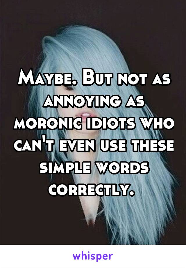 Maybe. But not as annoying as moronic idiots who can't even use these simple words correctly. 