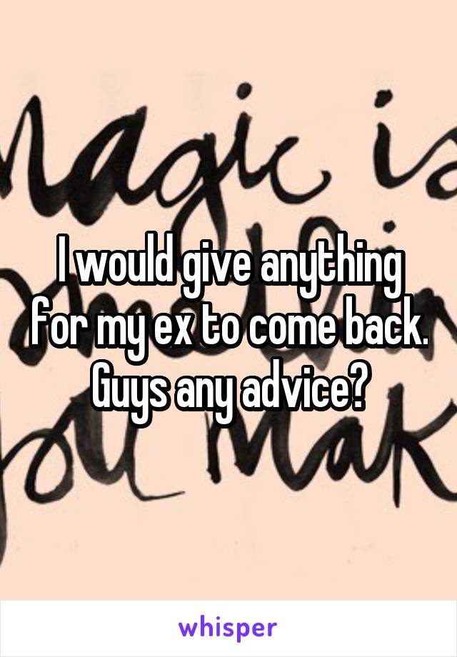 I would give anything for my ex to come back.  Guys any advice? 