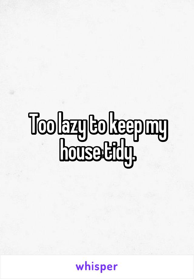 Too lazy to keep my house tidy.