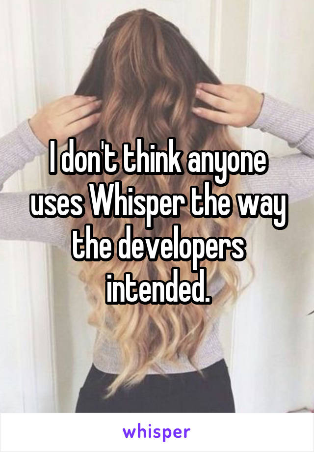 I don't think anyone uses Whisper the way the developers intended.