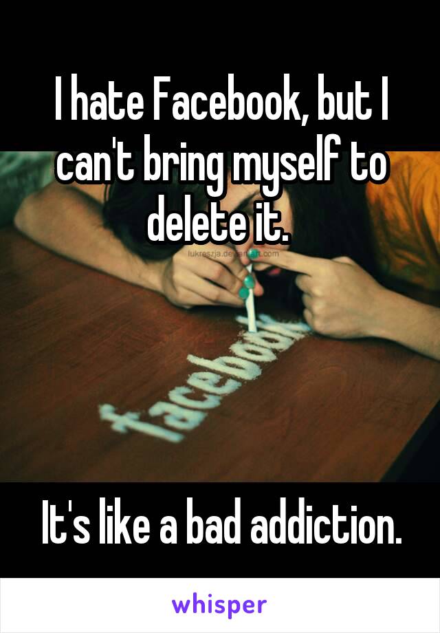 I hate Facebook, but I can't bring myself to delete it. 




It's like a bad addiction.