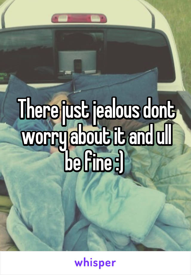 There just jealous dont worry about it and ull be fine :) 
