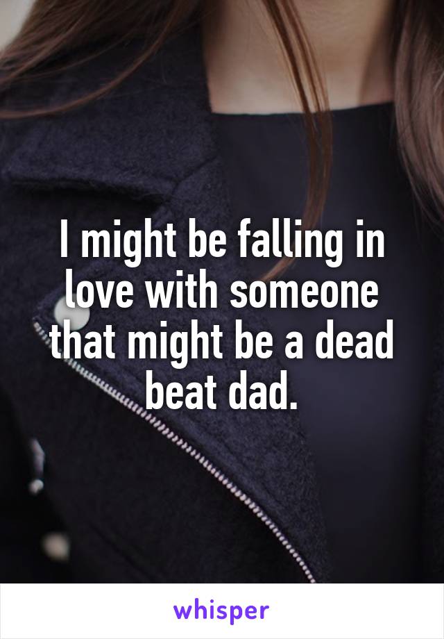 I might be falling in love with someone that might be a dead beat dad.