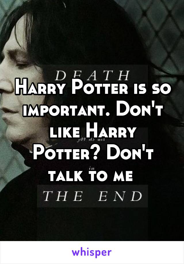 Harry Potter is so important. Don't like Harry Potter? Don't talk to me 