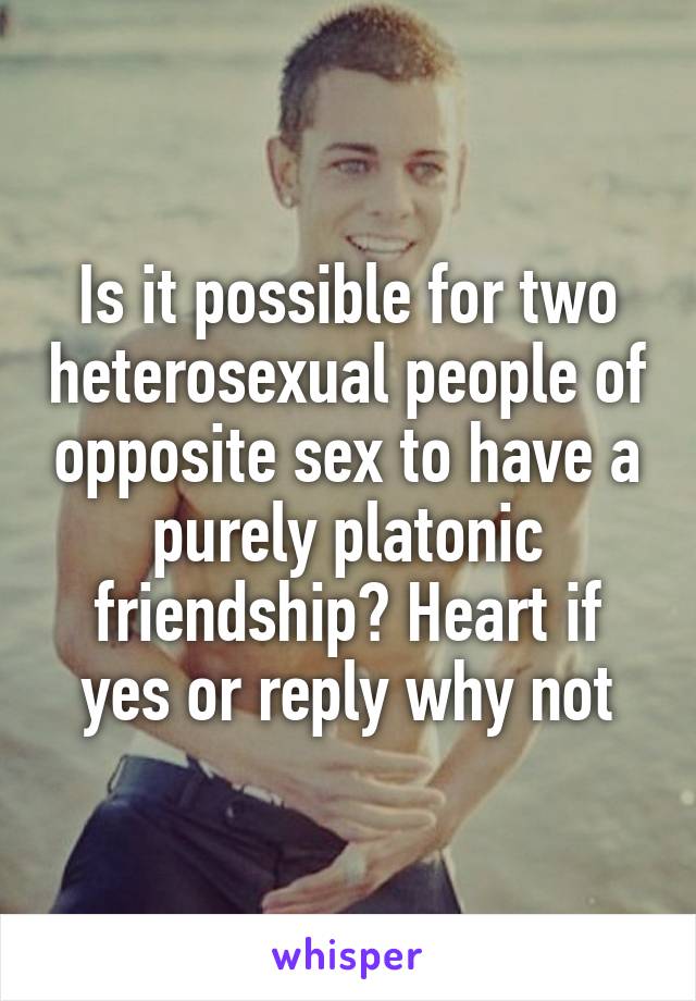 Is it possible for two heterosexual people of opposite sex to have a purely platonic friendship? Heart if yes or reply why not