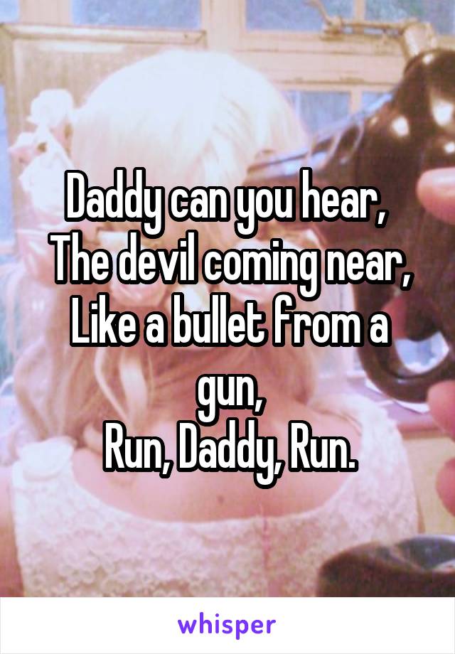 Daddy can you hear, 
The devil coming near,
Like a bullet from a gun,
Run, Daddy, Run.