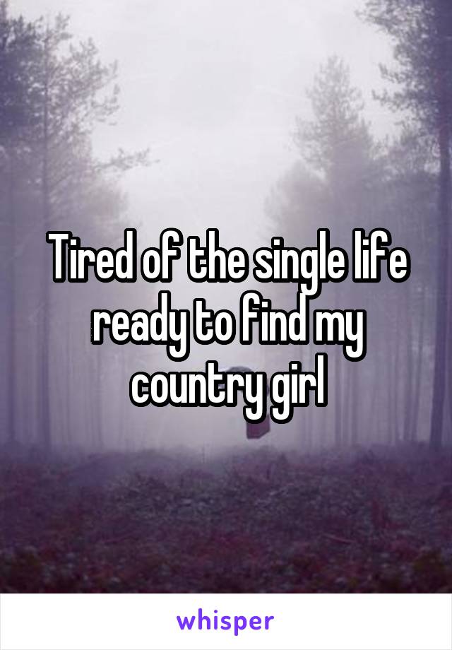 Tired of the single life ready to find my country girl