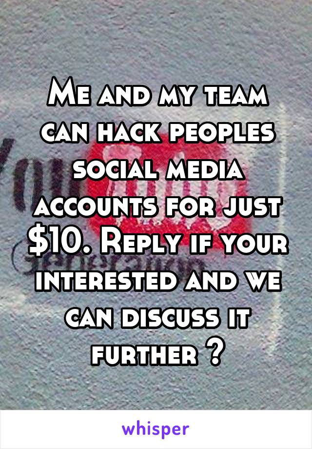 Me and my team can hack peoples social media accounts for just $10. Reply if your interested and we can discuss it further 😉