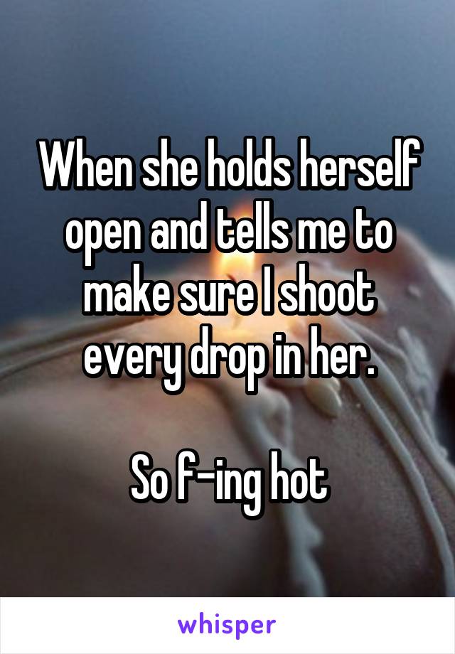 When she holds herself open and tells me to make sure I shoot every drop in her.

So f-ing hot