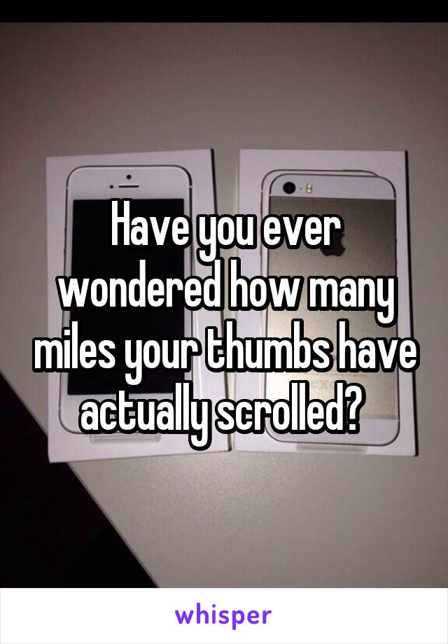 Have you ever wondered how many miles your thumbs have actually scrolled? 