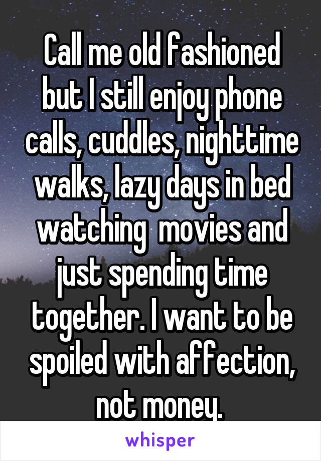 Call me old fashioned but I still enjoy phone calls, cuddles, nighttime walks, lazy days in bed watching  movies and just spending time together. I want to be spoiled with affection, not money. 