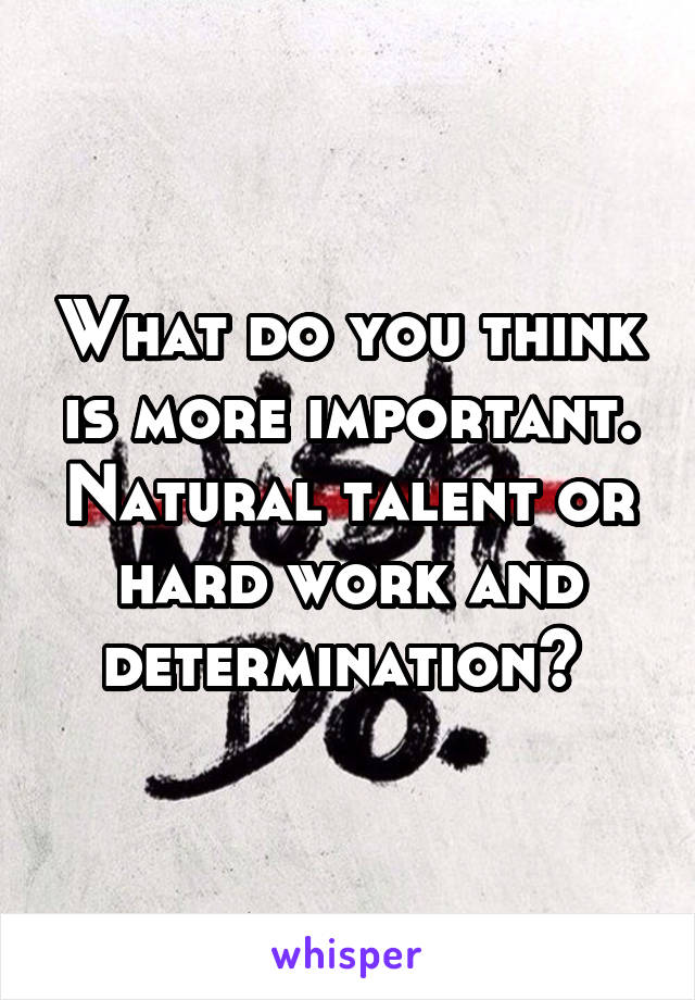 What do you think is more important. Natural talent or hard work and determination? 