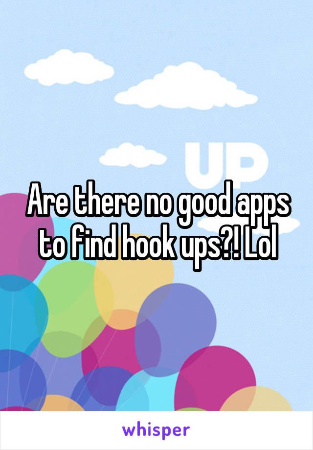 Are there no good apps to find hook ups?! Lol