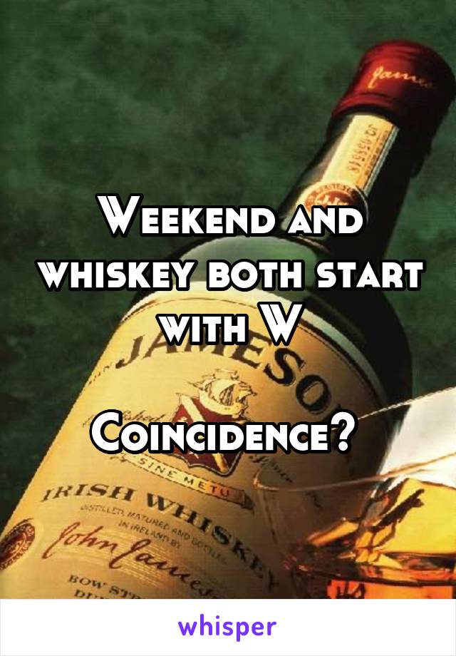 Weekend and whiskey both start with W

Coincidence? 