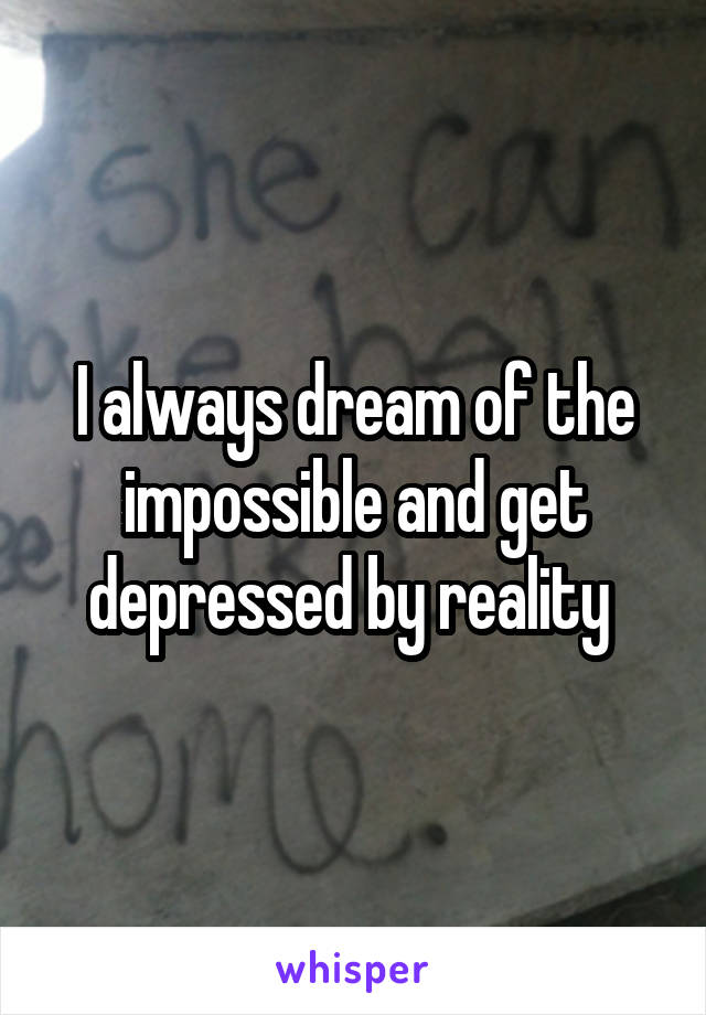 I always dream of the impossible and get depressed by reality 