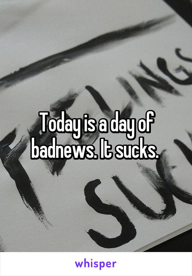 Today is a day of badnews. It sucks. 