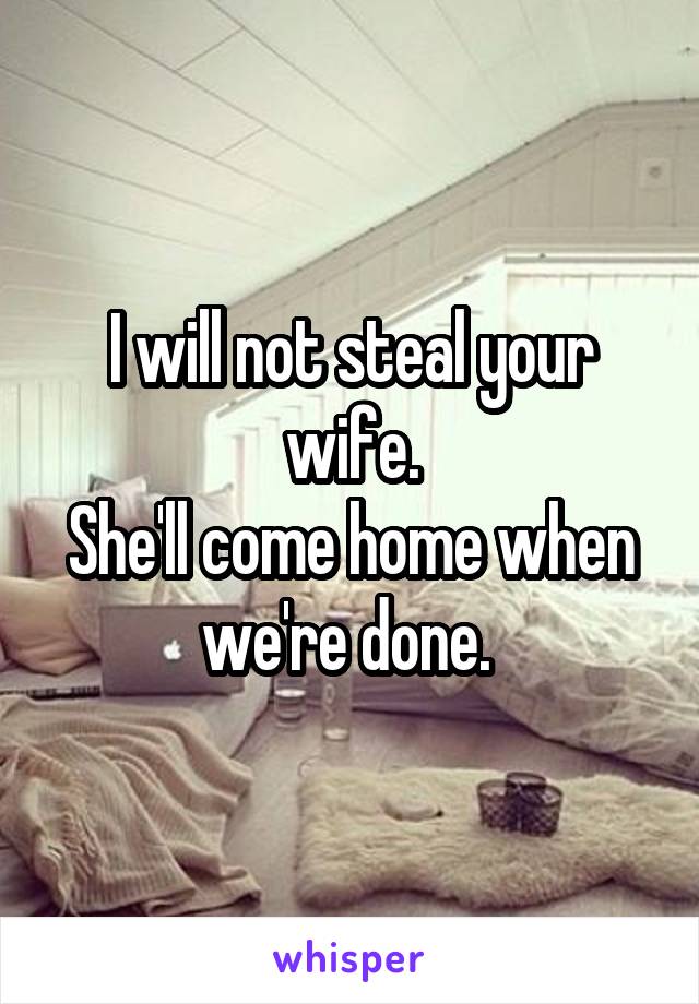 I will not steal your wife.
She'll come home when we're done. 