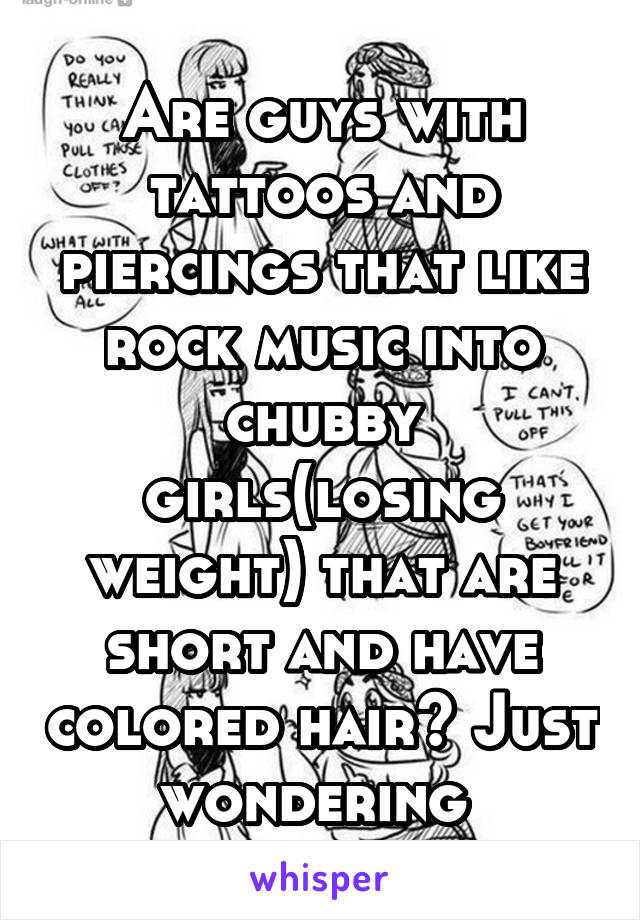 Are guys with tattoos and piercings that like rock music into chubby girls(losing weight) that are short and have colored hair? Just wondering 