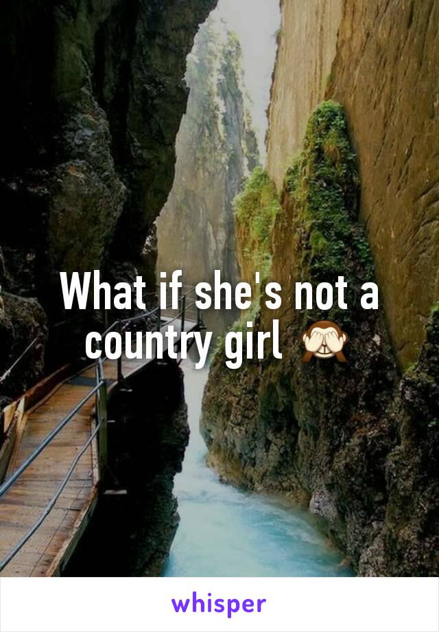 What if she's not a country girl 🙈