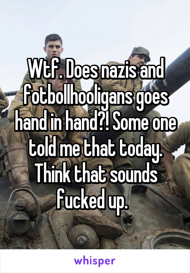 Wtf. Does nazis and fotbollhooligans goes hand in hand?! Some one told me that today. Think that sounds fucked up.  