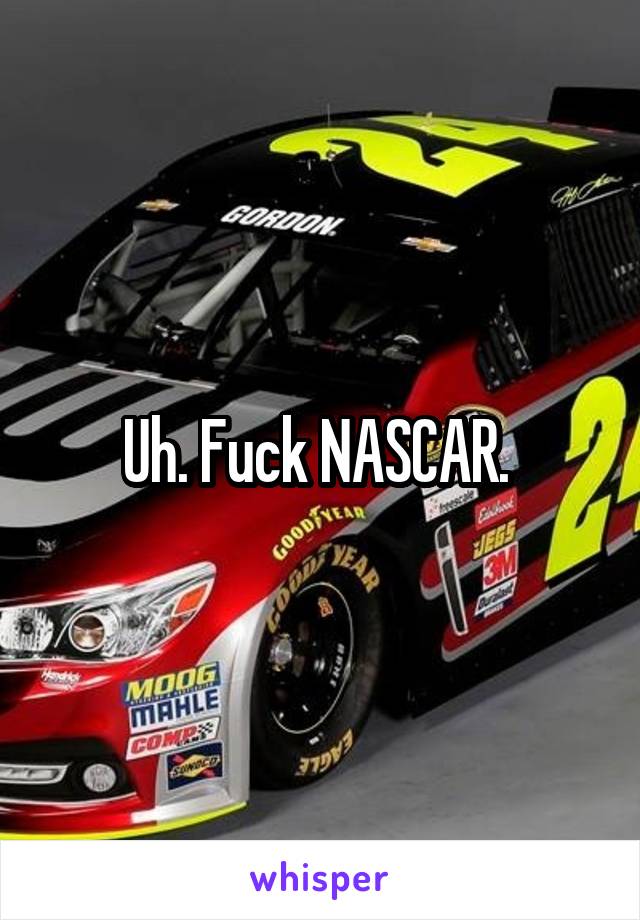 Uh. Fuck NASCAR. 