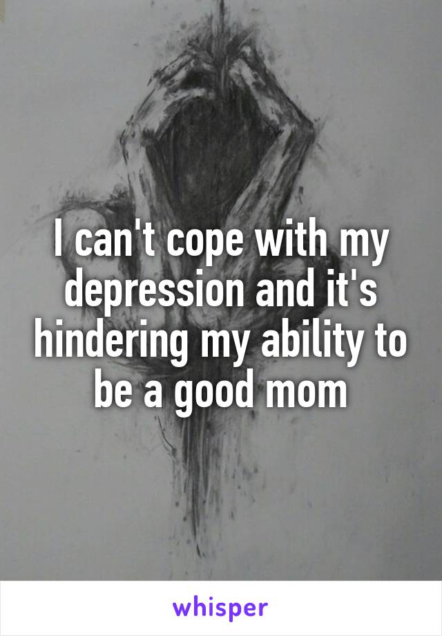 I can't cope with my depression and it's hindering my ability to be a good mom