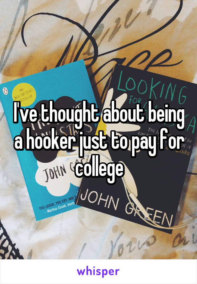 I've thought about being a hooker just to pay for college