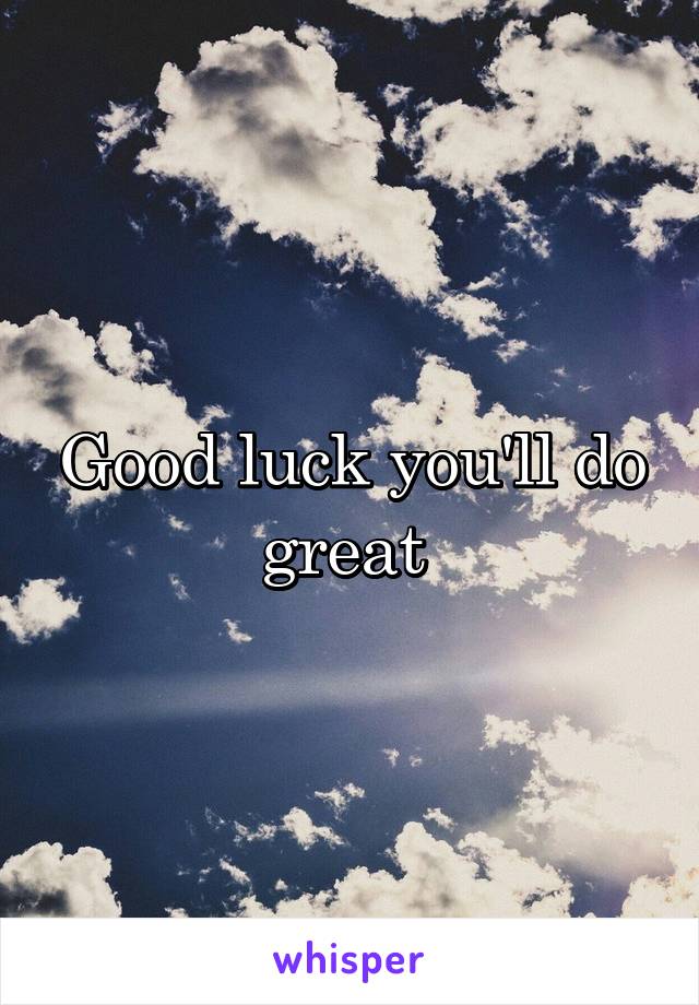 Good luck you'll do great 