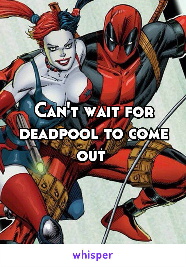 Can't wait for deadpool to come out 