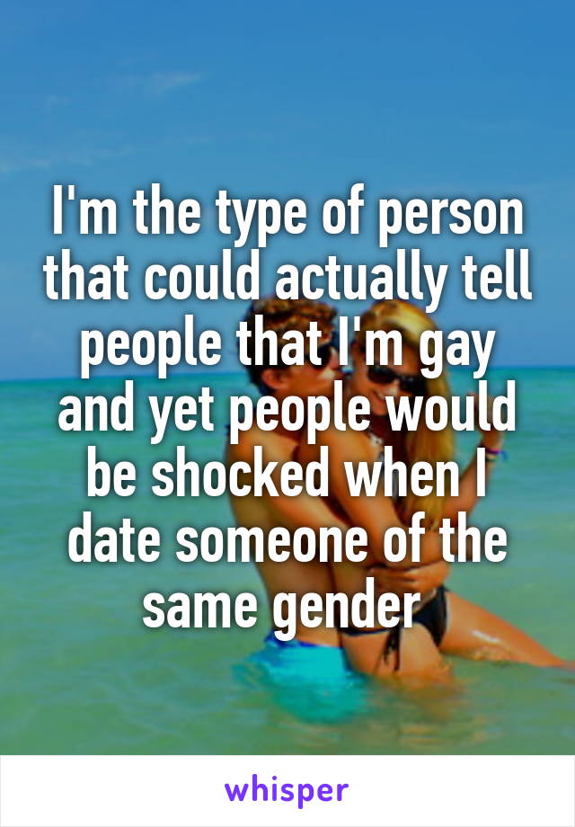 I'm the type of person that could actually tell people that I'm gay and yet people would be shocked when I date someone of the same gender 