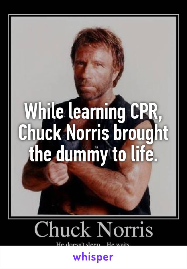 While learning CPR, Chuck Norris brought the dummy to life.