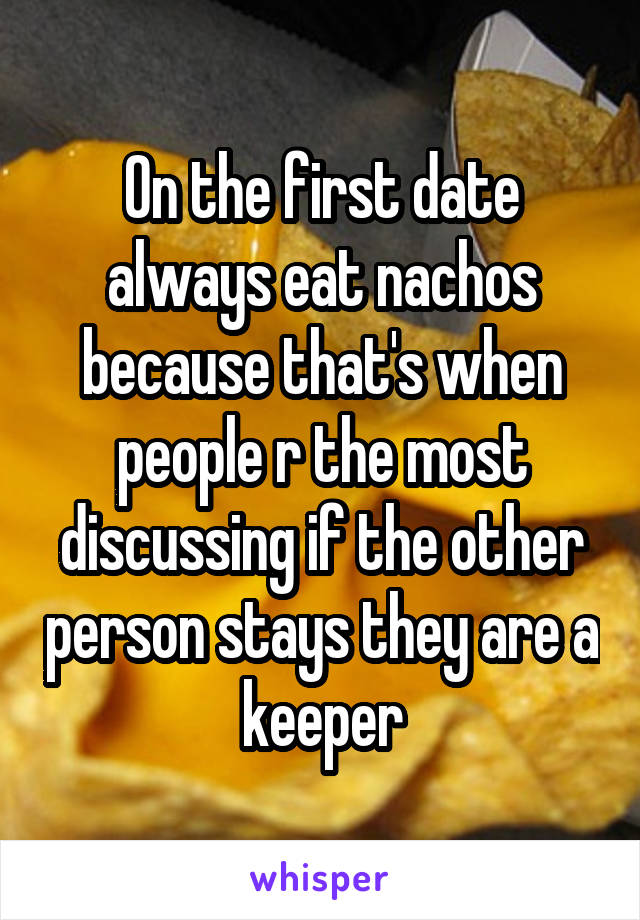 On the first date always eat nachos because that's when people r the most discussing if the other person stays they are a keeper