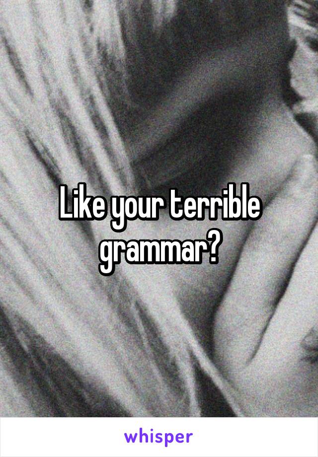 Like your terrible grammar?