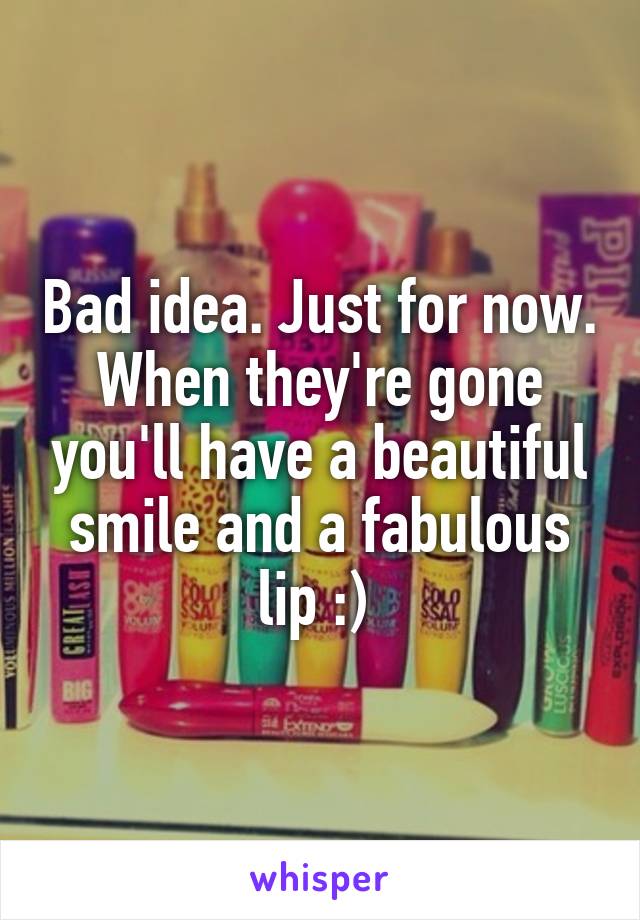 Bad idea. Just for now. When they're gone you'll have a beautiful smile and a fabulous lip :) 