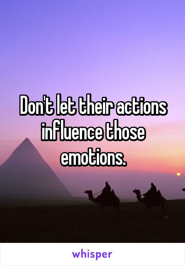 Don't let their actions influence those emotions.