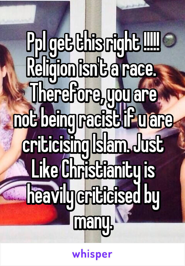 Ppl get this right !!!!!
Religion isn't a race. 
Therefore, you are not being racist if u are criticising Islam. Just
Like Christianity is heavily criticised by many.