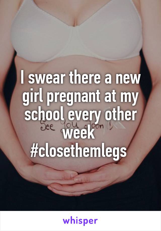 I swear there a new girl pregnant at my school every other week 
#closethemlegs 