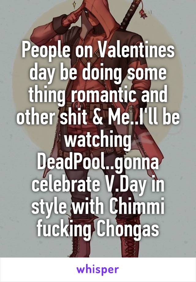 People on Valentines day be doing some thing romantic and other shit & Me..I'll be watching DeadPool..gonna celebrate V.Day in style with Chimmi fucking Chongas