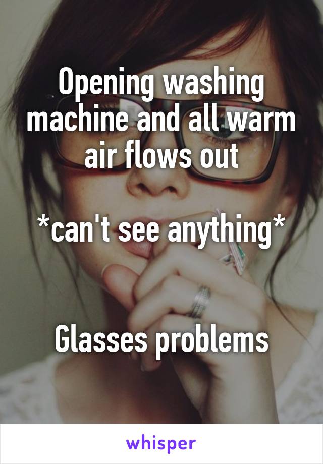 Opening washing machine and all warm air flows out

*can't see anything*


Glasses problems
